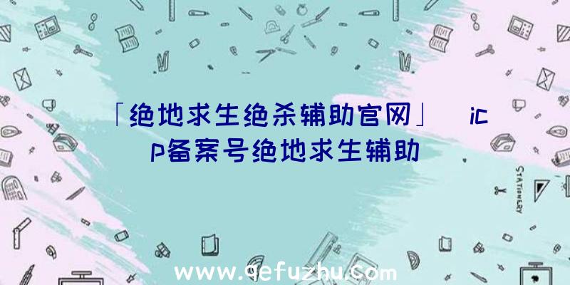 「绝地求生绝杀辅助官网」|icp备案号绝地求生辅助